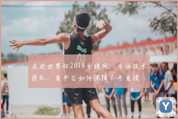 走进世界杯2018竞猜网：专访技术团队，看平台如何保障公平竞猜