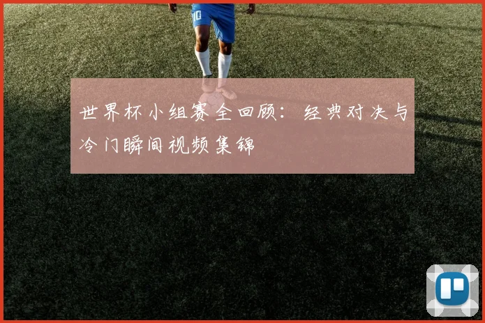 世界杯小组赛全回顾:经典对决与冷门瞬间视频集锦