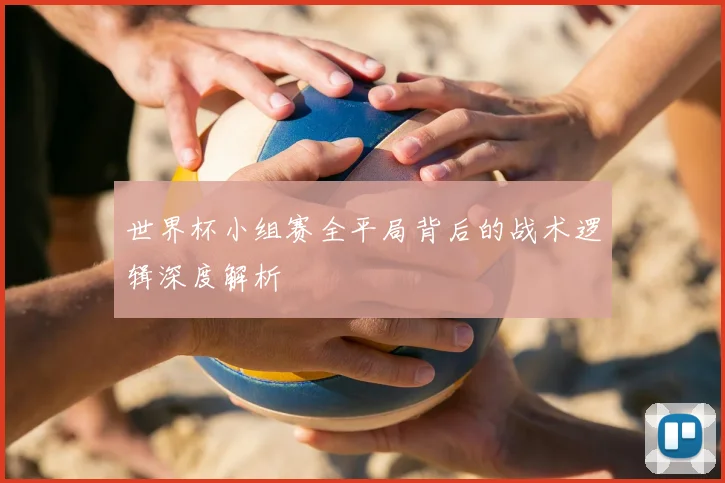 世界杯小组赛全平局背后的战术逻辑深度解析