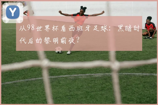 从98世界杯看西班牙足球:黑暗时代后的黎明前夜?