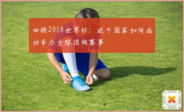 回顾2018世界杯：这个国家如何成功举办全球顶级赛事