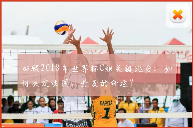 回顾2018年世界杯C组关键比分：如何决定法国、丹麦的命运？